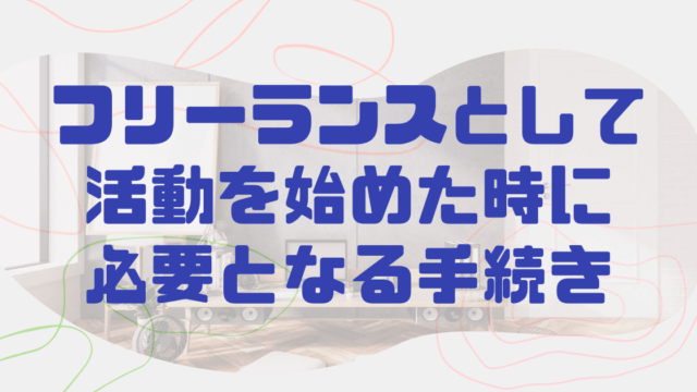 フリーランスとして活動を始めた時に必要となる手続き