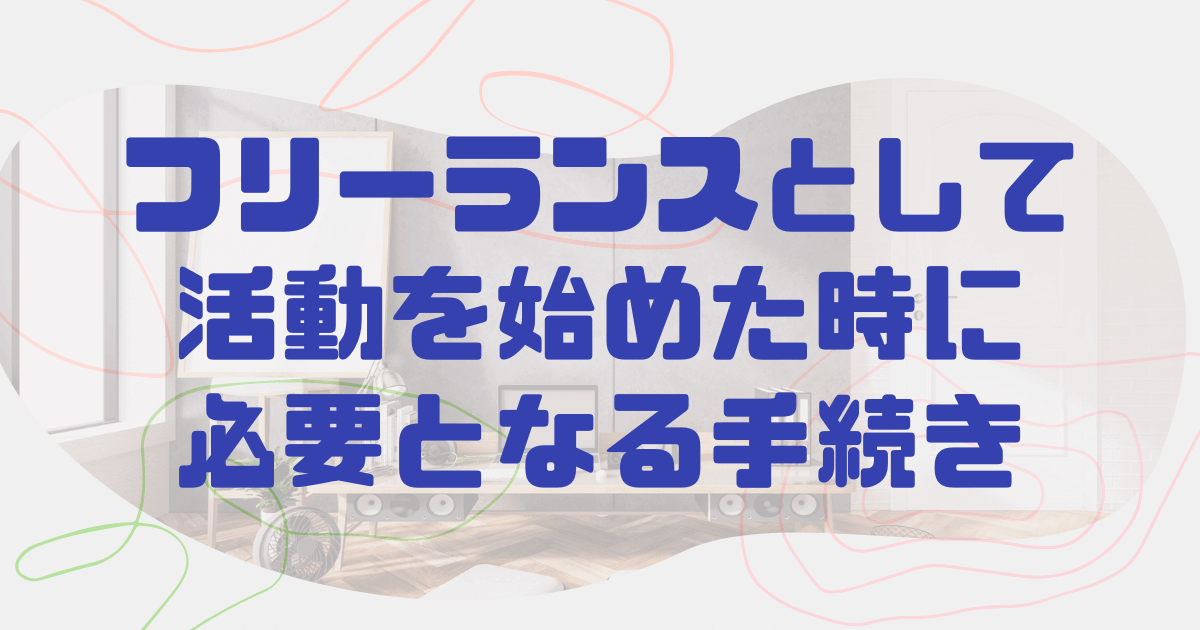 フリーランスとして活動を始めた時に必要となる手続き